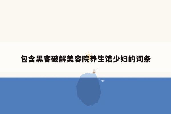 包含黑客破解美容院养生馆 *** 的词条