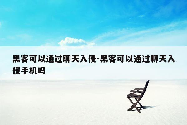 黑客可以通过聊天入侵-黑客可以通过聊天入侵手机吗