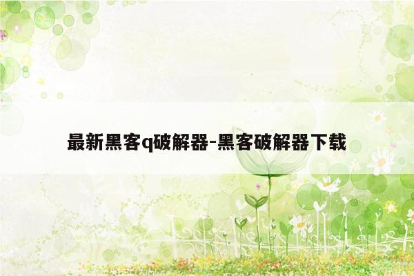 最新黑客q破解器-黑客破解器下载