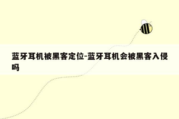 蓝牙耳机被黑客定位-蓝牙耳机会被黑客入侵吗